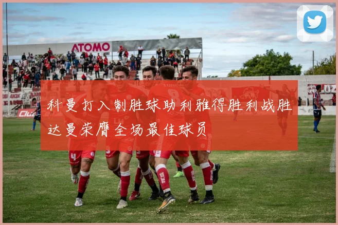 科曼打入制胜球助利雅得胜利战胜达曼荣膺全场最佳球员