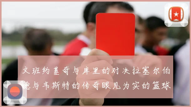 文班约基奇与库里的对决拉塞尔伯德与韦斯特的传奇眼见为实的篮球盛宴