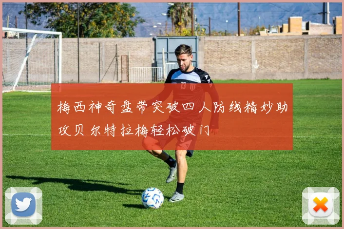 梅西神奇盘带突破四人防线精妙助攻贝尔特拉梅轻松破门