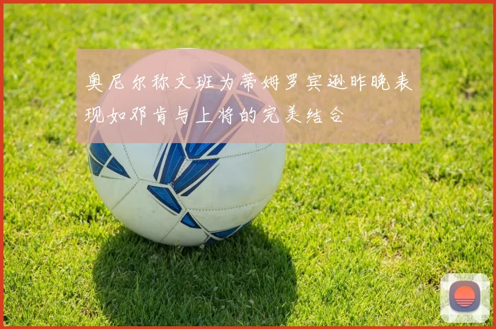 奥尼尔称文班为蒂姆罗宾逊昨晚表现如邓肯与上将的完美结合