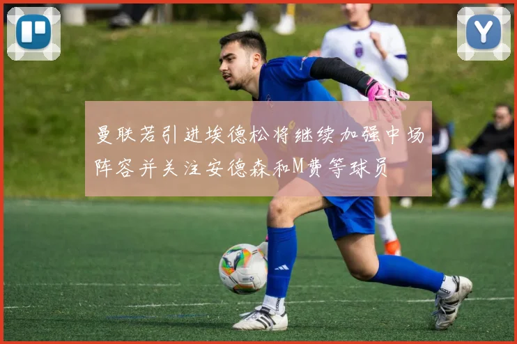 曼联若引进埃德松将继续加强中场阵容并关注安德森和M费等球员