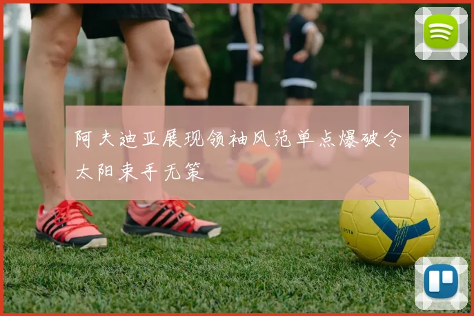阿夫迪亚展现领袖风范单点爆破令太阳束手无策