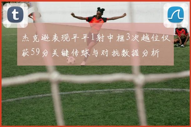 杰克逊表现平平1射中框3次越位仅获59分关键传球与对抗数据分析