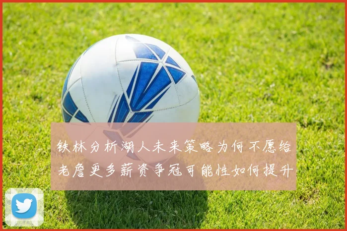 铁林分析湖人未来策略为何不愿给老詹更多薪资争冠可能性如何提升