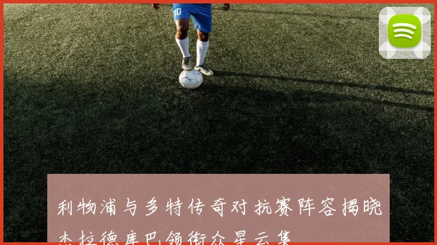 利物浦与多特传奇对抗赛阵容揭晓杰拉德库巴领衔众星云集