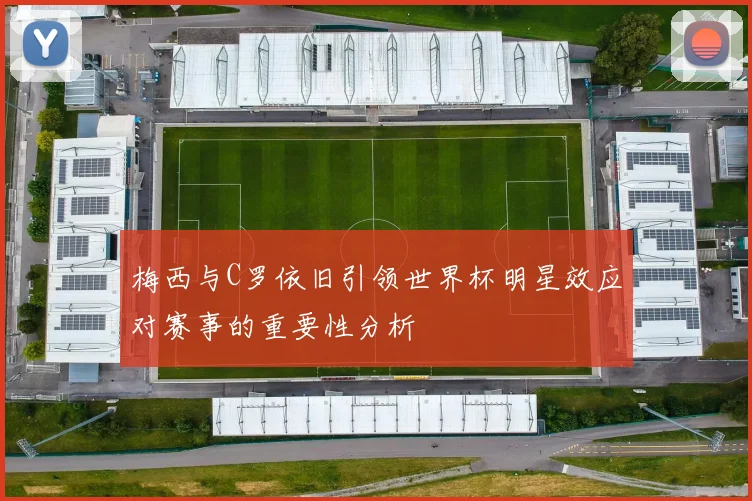 梅西与C罗依旧引领世界杯明星效应对赛事的重要性分析