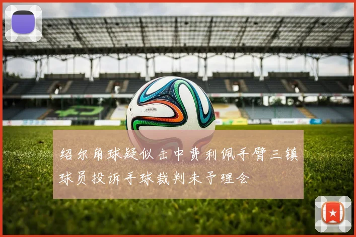 绍尔角球疑似击中费利佩手臂三镇球员投诉手球裁判未予理会