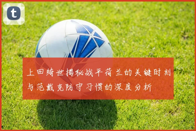 上田绮世揭秘战平荷兰的关键时刻与范戴克防守习惯的深度分析