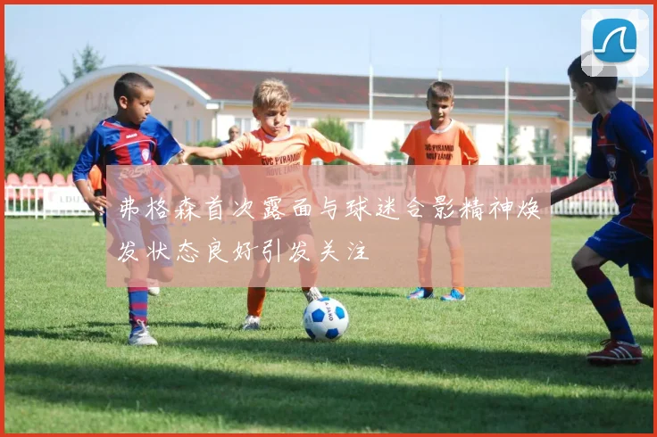 弗格森首次露面与球迷合影精神焕发状态良好引发关注