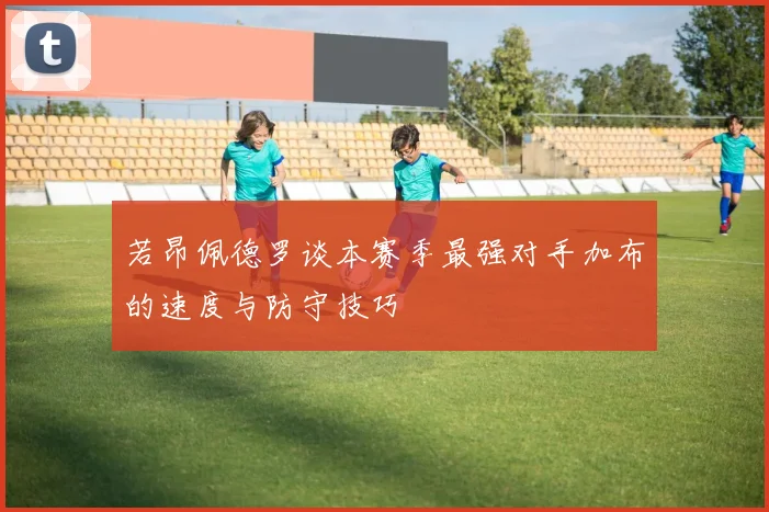 若昂佩德罗谈本赛季最强对手加布的速度与防守技巧
