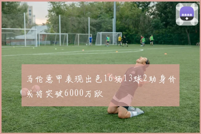 马伦意甲表现出色16场13球2助身价或将突破6000万欧