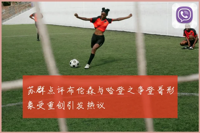 苏群点评布伦森与哈登之争登哥形象受重创引发热议