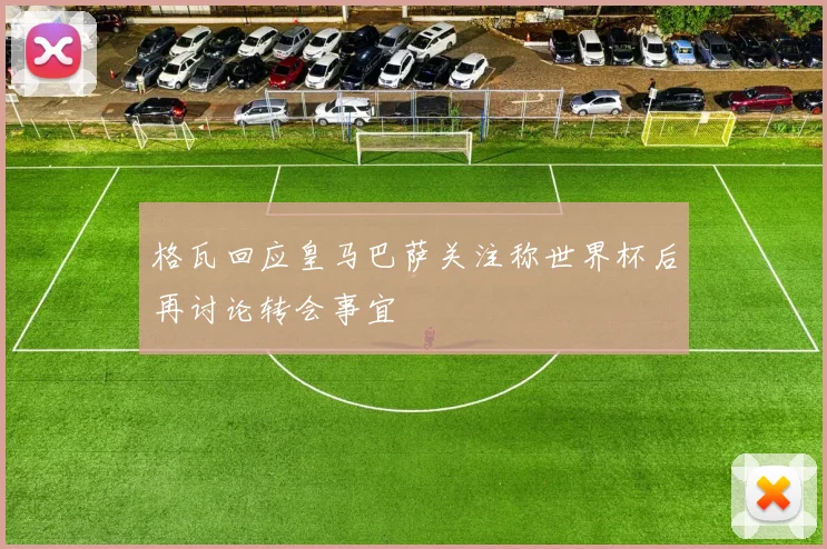 格瓦回应皇马巴萨关注称世界杯后再讨论转会事宜