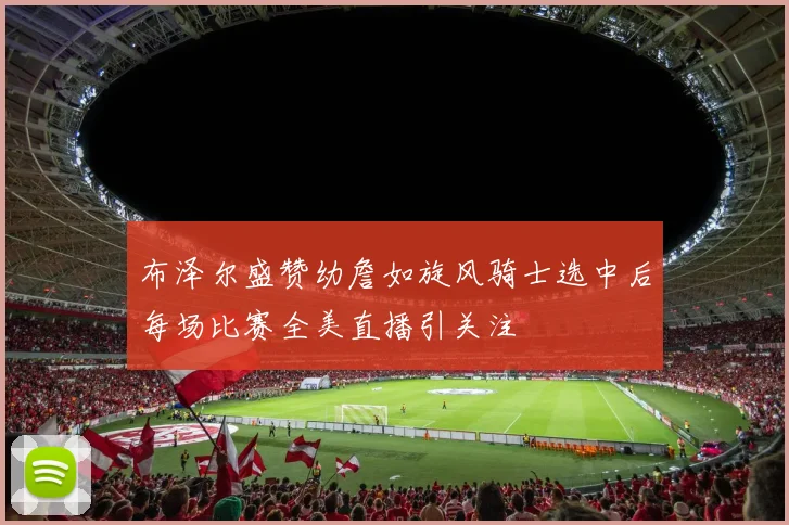 布泽尔盛赞幼詹如旋风骑士选中后每场比赛全美直播引关注